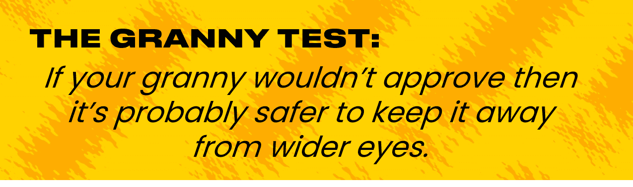 The granny test:&nbsp;&nbsp;If your granny wouldn’t approve then it’s probably safer to keep it away from wider eyes.